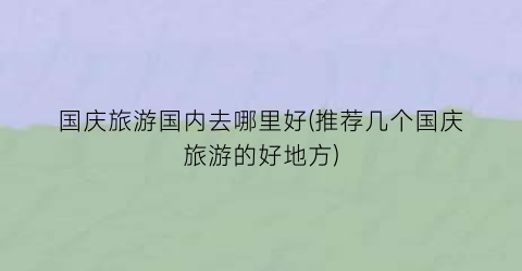 国庆旅游国内去哪里好(推荐几个国庆旅游的好地方)