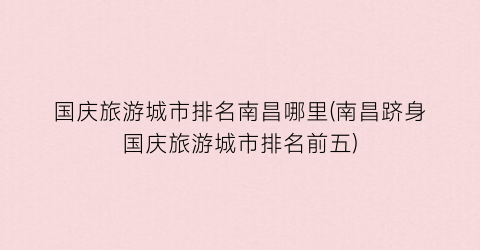 国庆旅游城市排名南昌哪里(南昌跻身国庆旅游城市排名前五)