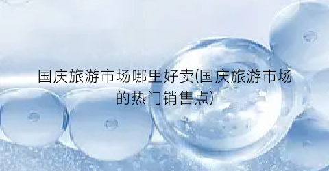 国庆旅游市场哪里好卖(国庆旅游市场的热门销售点)