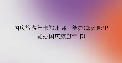 国庆旅游年卡郑州哪里能办(郑州哪里能办国庆旅游年卡)