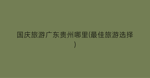 国庆旅游广东贵州哪里(最佳旅游选择)