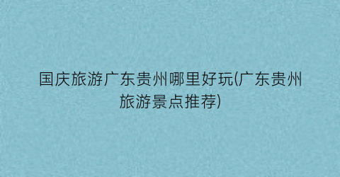 国庆旅游广东贵州哪里好玩(广东贵州旅游景点推荐)