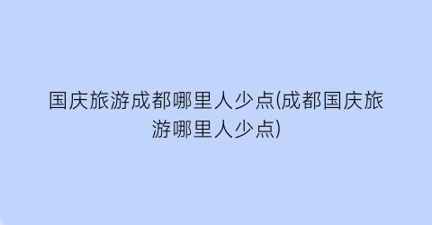 国庆旅游成都哪里人少点(成都国庆旅游哪里人少点)
