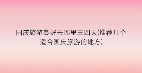 国庆旅游最好去哪里三四天(推荐几个适合国庆旅游的地方)