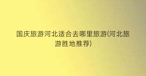 国庆旅游河北适合去哪里旅游(河北旅游胜地推荐)