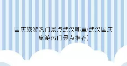 国庆旅游热门景点武汉哪里(武汉国庆旅游热门景点推荐)