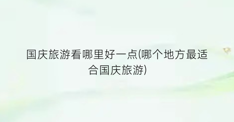 国庆旅游看哪里好一点(哪个地方最适合国庆旅游)