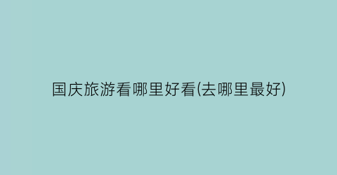 国庆旅游看哪里好看(去哪里最好)