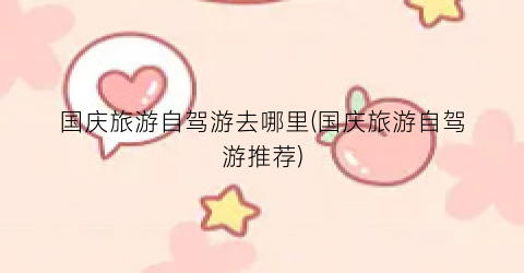 国庆旅游自驾游去哪里(国庆旅游自驾游推荐)
