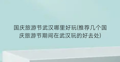 国庆旅游节武汉哪里好玩(推荐几个国庆旅游节期间在武汉玩的好去处)
