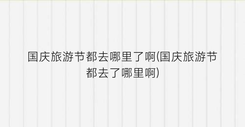 国庆旅游节都去哪里了啊(国庆旅游节都去了哪里啊)