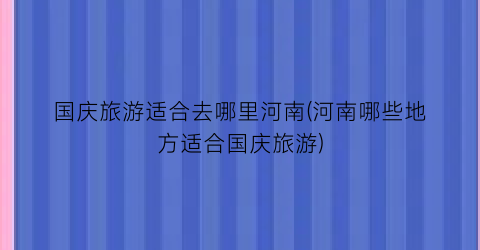 国庆旅游适合去哪里河南(河南哪些地方适合国庆旅游)