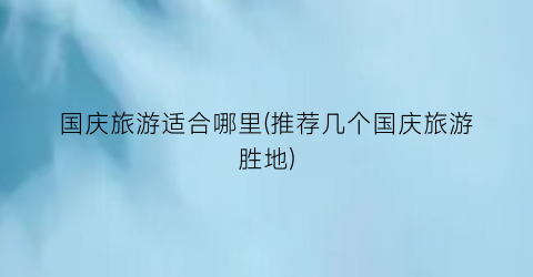 国庆旅游适合哪里(推荐几个国庆旅游胜地)