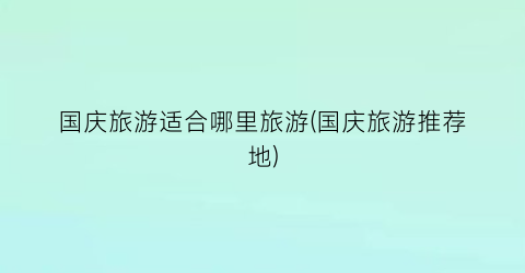 国庆旅游适合哪里旅游(国庆旅游推荐地)