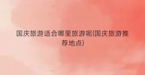 国庆旅游适合哪里旅游呢(国庆旅游推荐地点)