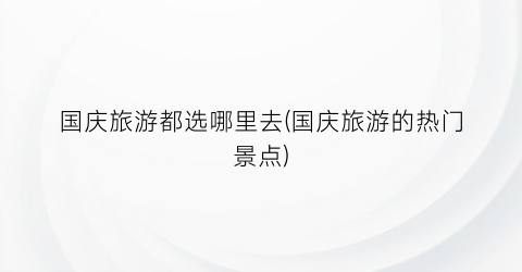 国庆旅游都选哪里去(国庆旅游的热门景点)