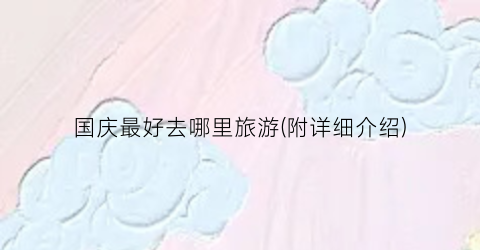 国庆最好去哪里旅游(附详细介绍)