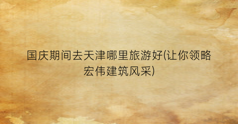 国庆期间去天津哪里旅游好(让你领略宏伟建筑风采)