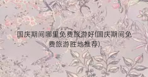 国庆期间哪里免费旅游好(国庆期间免费旅游胜地推荐)
