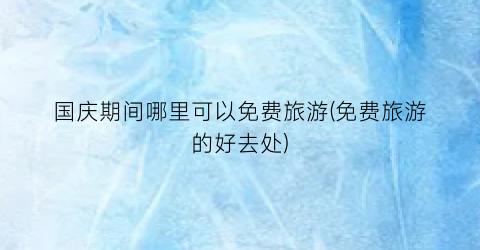 国庆期间哪里可以免费旅游(免费旅游的好去处)
