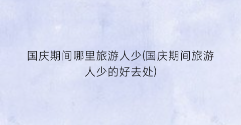 国庆期间哪里旅游人少(国庆期间旅游人少的好去处)