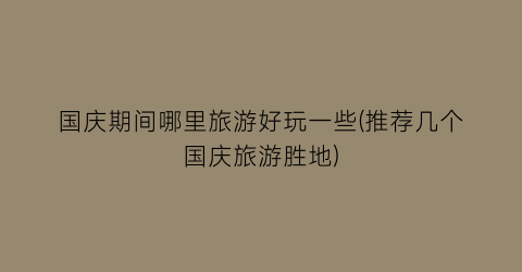 国庆期间哪里旅游好玩一些(推荐几个国庆旅游胜地)