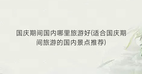 国庆期间国内哪里旅游好(适合国庆期间旅游的国内景点推荐)