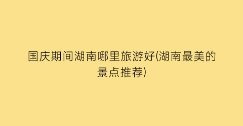 国庆期间湖南哪里旅游好(湖南最美的景点推荐)