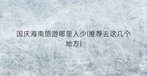 国庆海南旅游哪里人少(推荐去这几个地方)