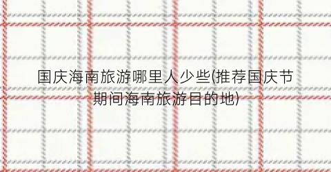 国庆海南旅游哪里人少些(推荐国庆节期间海南旅游目的地)