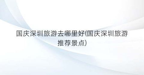 国庆深圳旅游去哪里好(国庆深圳旅游推荐景点)