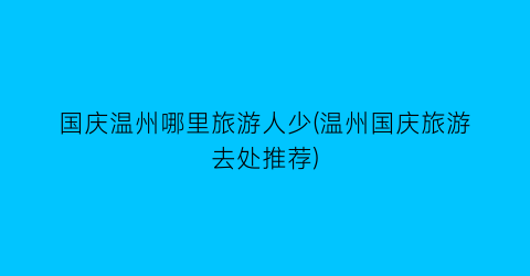 国庆温州哪里旅游人少(温州国庆旅游去处推荐)