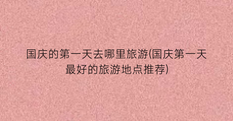 国庆的第一天去哪里旅游(国庆第一天最好的旅游地点推荐)