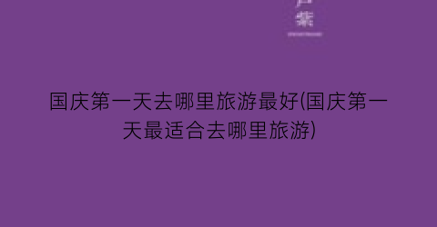 国庆第一天去哪里旅游最好(国庆第一天最适合去哪里旅游)