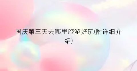 国庆第三天去哪里旅游好玩(附详细介绍)