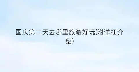 国庆第二天去哪里旅游好玩(附详细介绍)