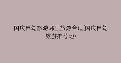 国庆自驾旅游哪里旅游合适(国庆自驾旅游推荐地)