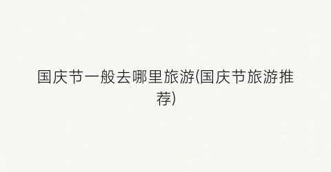 国庆节一般去哪里旅游(国庆节旅游推荐)