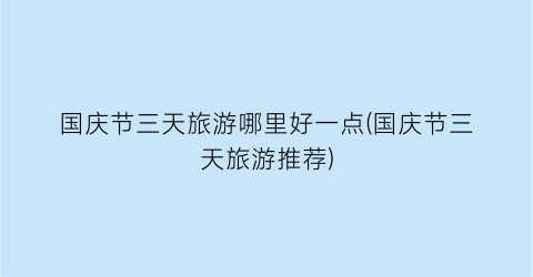 国庆节三天旅游哪里好一点(国庆节三天旅游推荐)