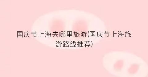 国庆节上海去哪里旅游(国庆节上海旅游路线推荐)