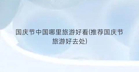 国庆节中国哪里旅游好看(推荐国庆节旅游好去处)