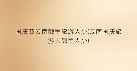 国庆节云南哪里旅游人少(云南国庆旅游去哪里人少)