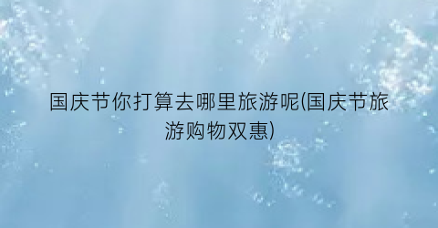 国庆节你打算去哪里旅游呢(国庆节旅游购物双惠)
