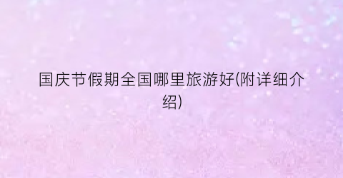 国庆节假期全国哪里旅游好(附详细介绍)