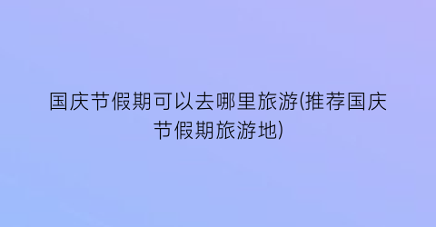 国庆节假期可以去哪里旅游(推荐国庆节假期旅游地)