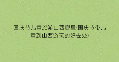 国庆节儿童旅游山西哪里(国庆节带儿童到山西游玩的好去处)
