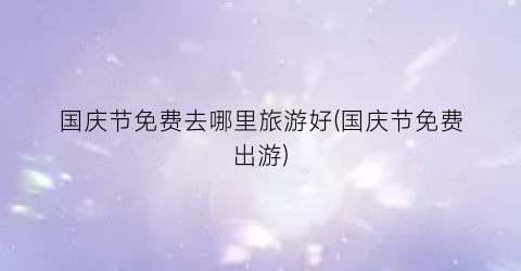 国庆节免费去哪里旅游好(国庆节免费出游)