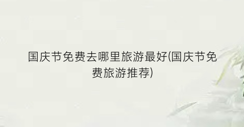 国庆节免费去哪里旅游最好(国庆节免费旅游推荐)