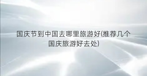 国庆节到中国去哪里旅游好(推荐几个国庆旅游好去处)