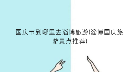 国庆节到哪里去淄博旅游(淄博国庆旅游景点推荐)